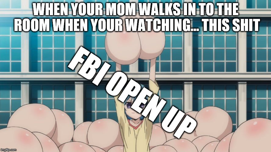 FBI OPEN UP | WHEN YOUR MOM WALKS IN TO THE ROOM WHEN YOUR WATCHING... THIS SHIT; FBI OPEN UP | image tagged in fbi | made w/ Imgflip meme maker