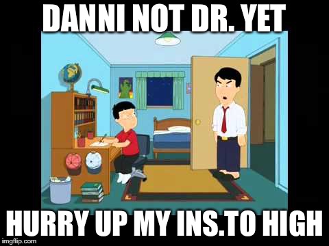 You doctor yet | DANNI NOT DR. YET; HURRY UP MY INS.TO HIGH | image tagged in you doctor yet | made w/ Imgflip meme maker