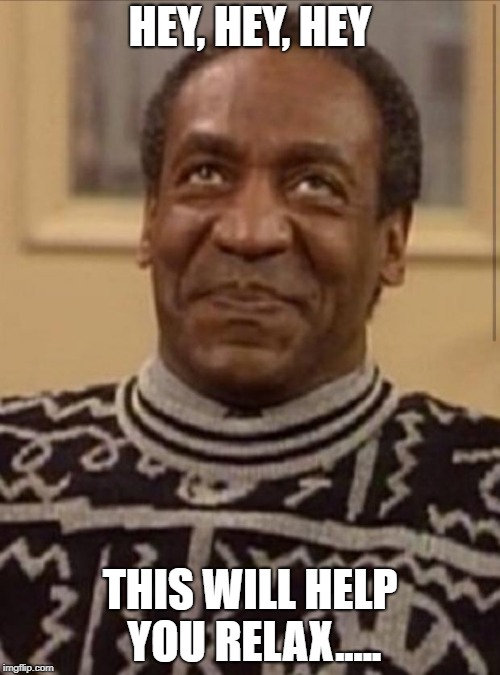 Bill cosby | HEY, HEY, HEY; THIS WILL HELP YOU RELAX..... | image tagged in bill cosby | made w/ Imgflip meme maker