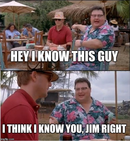 See Nobody Cares Meme | HEY I KNOW THIS GUY; I THINK I KNOW YOU, JIM RIGHT | image tagged in memes,see nobody cares | made w/ Imgflip meme maker
