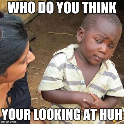 Third World Skeptical Kid | WHO DO YOU THINK; YOUR LOOKING AT HUH | image tagged in memes,third world skeptical kid | made w/ Imgflip meme maker