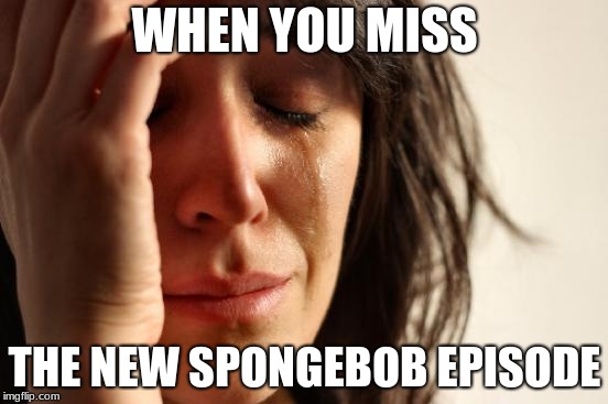 First World Problems | WHEN YOU MISS; THE NEW SPONGEBOB EPISODE | image tagged in memes,first world problems | made w/ Imgflip meme maker