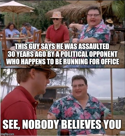 See Nobody Cares Meme | THIS GUY SAYS HE WAS ASSAULTED 30 YEARS AGO BY A POLITICAL OPPONENT WHO HAPPENS TO BE RUNNING FOR OFFICE; SEE, NOBODY BELIEVES YOU | image tagged in memes,see nobody cares | made w/ Imgflip meme maker