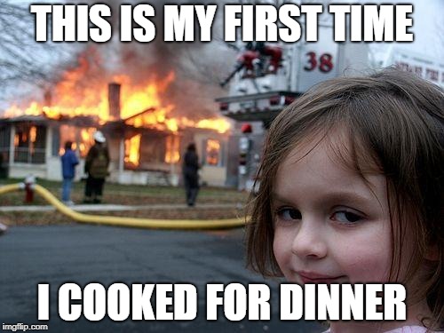 Disaster Girl |  THIS IS MY FIRST TIME; I COOKED FOR DINNER | image tagged in memes,disaster girl | made w/ Imgflip meme maker