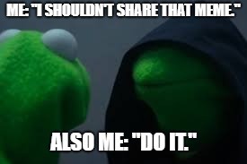 kermitmemeshare | ME: "I SHOULDN'T SHARE THAT MEME."; ALSO ME: "DO IT." | image tagged in memes | made w/ Imgflip meme maker