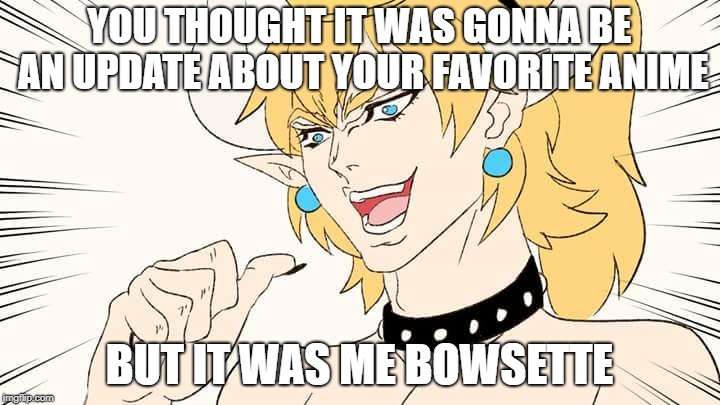 But it was me Bowsette! | YOU THOUGHT IT WAS GONNA BE AN UPDATE ABOUT YOUR FAVORITE ANIME; BUT IT WAS ME BOWSETTE | image tagged in bowsette,dio | made w/ Imgflip meme maker