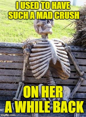 Waiting Skeleton Meme | I USED TO HAVE SUCH A MAD CRUSH ON HER A WHILE BACK | image tagged in memes,waiting skeleton | made w/ Imgflip meme maker