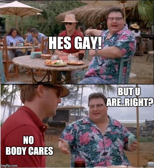 See Nobody Cares | HES GAY! BUT U ARE..RIGHT? NO BODY CARES | image tagged in memes,see nobody cares | made w/ Imgflip meme maker