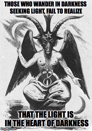 Heart of Darkness | THOSE WHO WANDER IN DARKNESS SEEKING LIGHT, FAIL TO REALIZE; THAT THE LIGHT IS IN THE HEART OF DARKNESS | image tagged in baphomet,occult | made w/ Imgflip meme maker