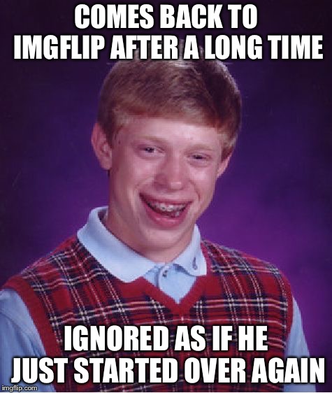 Bad Luck Brian | COMES BACK TO IMGFLIP AFTER A LONG TIME; IGNORED AS IF HE JUST STARTED OVER AGAIN | image tagged in memes,bad luck brian,imgflip | made w/ Imgflip meme maker