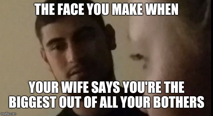 The face you make | THE FACE YOU MAKE WHEN; YOUR WIFE SAYS YOU'RE THE BIGGEST OUT OF ALL YOUR BOTHERS | image tagged in funny memes,too dank,face | made w/ Imgflip meme maker