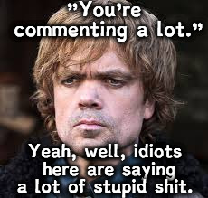 I drink and I know things. | "You're commenting a lot."; Yeah, well, idiots here are saying a lot of stupid shit. | image tagged in dinklage | made w/ Imgflip meme maker