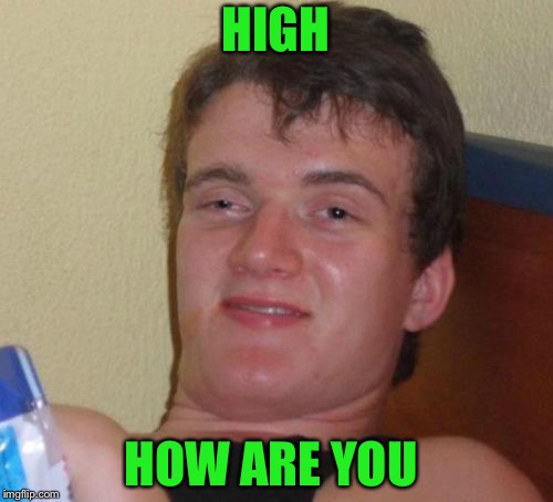 10 Guy Meme | HIGH; HOW ARE YOU | image tagged in memes,10 guy | made w/ Imgflip meme maker