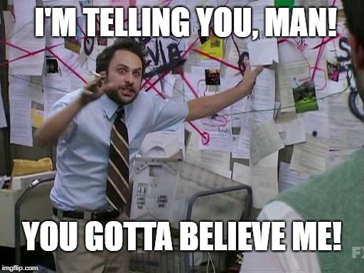 charlie conspiracy | I'M TELLING YOU, MAN! YOU GOTTA BELIEVE ME! | image tagged in charlie conspiracy | made w/ Imgflip meme maker