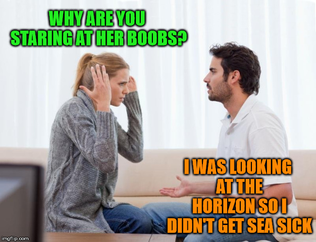 argue,memes | WHY ARE YOU STARING AT HER BOOBS? I WAS LOOKING AT THE HORIZON SO I DIDN'T GET SEA SICK | image tagged in argue memes | made w/ Imgflip meme maker