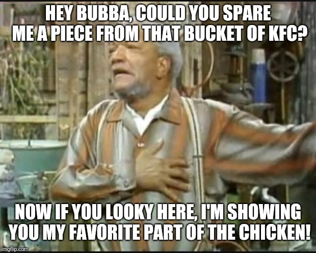 Fred Sanford | HEY BUBBA, COULD YOU SPARE ME A PIECE FROM THAT BUCKET OF KFC? NOW IF YOU LOOKY HERE, I'M SHOWING YOU MY FAVORITE PART OF THE CHICKEN! | image tagged in fred sanford,kfc,chicken,memes | made w/ Imgflip meme maker