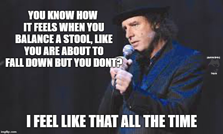 Steven Wright | YOU KNOW HOW IT FEELS WHEN YOU BALANCE A STOOL, LIKE YOU ARE ABOUT TO FALL DOWN BUT YOU DONT? I FEEL LIKE THAT ALL THE TIME | image tagged in steven wright | made w/ Imgflip meme maker