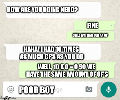 Comeback | HOW ARE YOU DOING NERD? FINE; STILL WAITING FOR AN GF; HAHA! I HAD 10 TIMES AS MUCH GF'S AS YOU DO; WELL, 10 X 0 = 0 SO WE HAVE THE SAME AMOUNT OF GF'S; POOR BOY | image tagged in whatsapp layout,rip | made w/ Imgflip meme maker