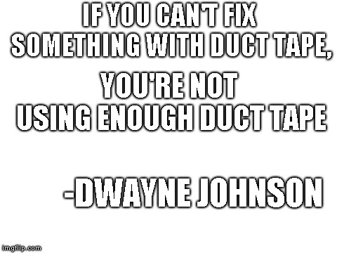 Blank White Template | IF YOU CAN'T FIX SOMETHING WITH DUCT TAPE, YOU'RE NOT USING ENOUGH DUCT TAPE; -DWAYNE JOHNSON | image tagged in blank white template | made w/ Imgflip meme maker