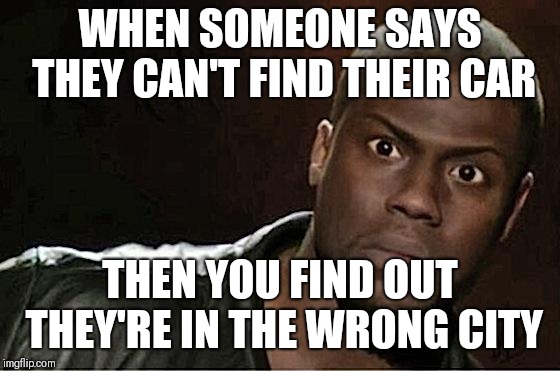 Stupid people | WHEN SOMEONE SAYS THEY CAN'T FIND THEIR CAR; THEN YOU FIND OUT THEY'RE IN THE WRONG CITY | image tagged in memes,kevin hart,stupid,stupid people,funny memes | made w/ Imgflip meme maker