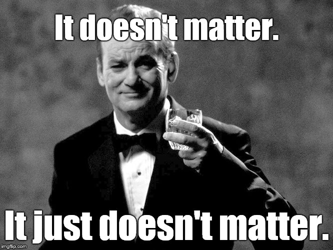 Bill Murray well played sir | It doesn't matter. It just doesn't matter. | image tagged in bill murray well played sir | made w/ Imgflip meme maker
