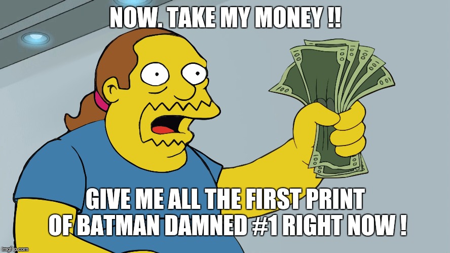 Comic Book Guy take my money | NOW. TAKE MY MONEY !! GIVE ME ALL THE FIRST PRINT OF BATMAN DAMNED #1 RIGHT NOW ! | image tagged in comic book guy take my money | made w/ Imgflip meme maker