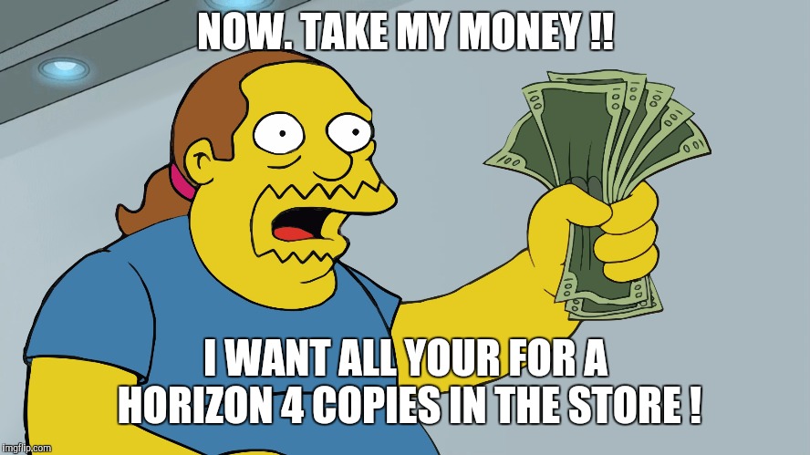Comic Book Guy take my money | NOW. TAKE MY MONEY !! I WANT ALL YOUR FOR A HORIZON 4 COPIES IN THE STORE ! | image tagged in comic book guy take my money | made w/ Imgflip meme maker