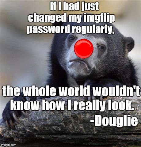 Confession Douglie's PSA: Change your passwords with regularity, don't take a chance on being exposed like Douglie. | If I had just changed my imgflip password regularly, the whole world wouldn't know how I really look. -Douglie | image tagged in confession bear,psa,imgflip,password,protection is up to you,douglie | made w/ Imgflip meme maker