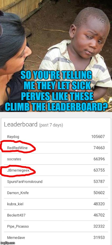 It's been a good week for the sick perves of imgflip lol  Congrats to Jess for hitting the number two spot :-)  | SO YOU'RE TELLING ME THEY LET SICK PERVES LIKE THESE CLIMB THE LEADERBOARD? | image tagged in jessica_,redredwine,jbmemegeek,third world skeptical kid,leaderboard | made w/ Imgflip meme maker