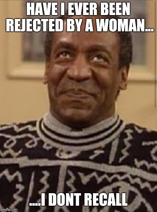Bill cosby |  HAVE I EVER BEEN REJECTED BY A WOMAN... ....I DONT RECALL | image tagged in bill cosby | made w/ Imgflip meme maker