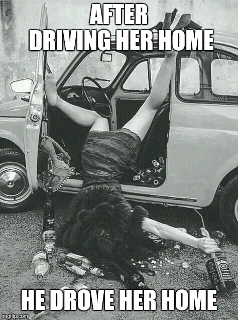 Drunk Girl  | AFTER DRIVING HER HOME; HE DROVE HER HOME | image tagged in drunk girl | made w/ Imgflip meme maker