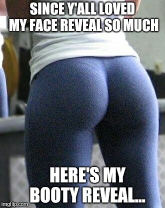 And they thought the face reveal was good lol  | SINCE Y'ALL LOVED MY FACE REVEAL SO MUCH; HERE'S MY BOOTY REVEAL... | image tagged in yoga butt,jbmemegeek,booty,yoga pants,show me the booty | made w/ Imgflip meme maker