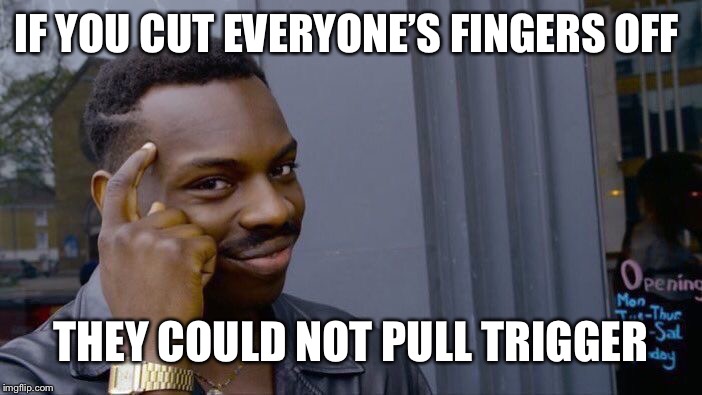 Roll Safe Think About It Meme | IF YOU CUT EVERYONE’S FINGERS OFF THEY COULD NOT PULL TRIGGER | image tagged in memes,roll safe think about it | made w/ Imgflip meme maker