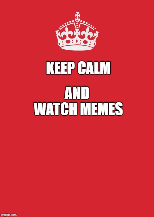 memes are great | KEEP CALM; AND WATCH MEMES | image tagged in memes,keep calm and carry on red | made w/ Imgflip meme maker