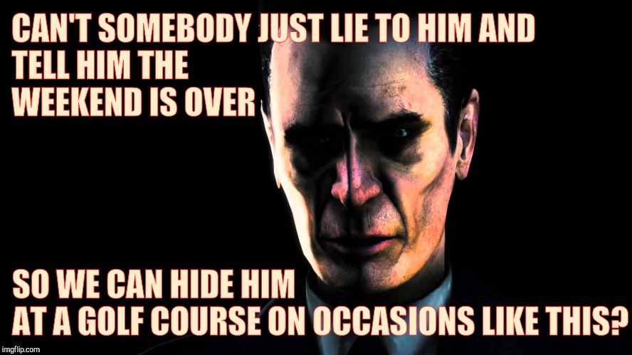 . | CAN'T SOMEBODY JUST LIE TO HIM AND         
                      TELL HIM THE WEEKEND IS OVER SO WE CAN HIDE HIM                   AT A GOL | image tagged in half-life's g-man from the creepy gallery of vagabondsoufflé  | made w/ Imgflip meme maker