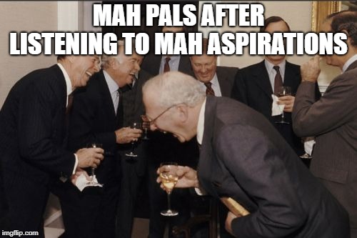 Laughing Men In Suits Meme | MAH PALS AFTER LISTENING TO MAH ASPIRATIONS | image tagged in memes,laughing men in suits | made w/ Imgflip meme maker
