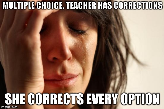 First World Problems Meme | MULTIPLE CHOICE. TEACHER HAS CORRECTIONS; SHE CORRECTS EVERY OPTION | image tagged in memes,first world problems | made w/ Imgflip meme maker