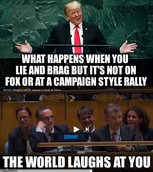 Trump claimed the world was laughing, they are now anyway! | WHAT HAPPENS WHEN YOU LIE AND BRAG BUT IT'S NOT ON FOX OR AT A CAMPAIGN STYLE RALLY; THE WORLD LAUGHS AT YOU | image tagged in trump,united nations,lying,bragging,laughing stock | made w/ Imgflip meme maker