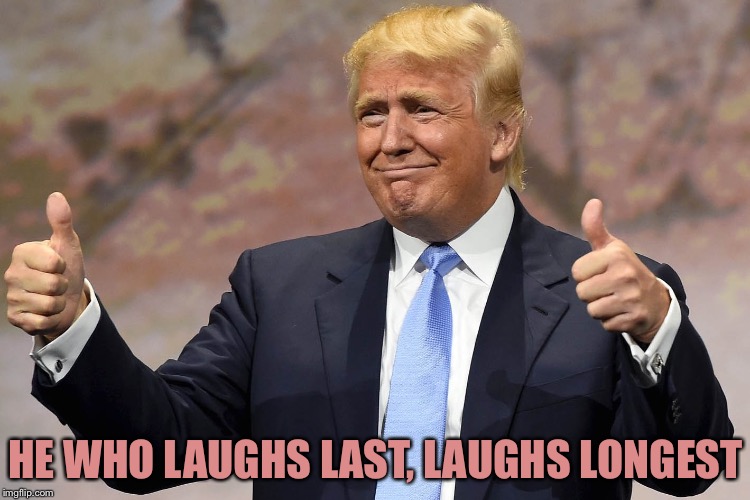 donald trump winning |  HE WHO LAUGHS LAST, LAUGHS LONGEST | image tagged in donald trump winning | made w/ Imgflip meme maker