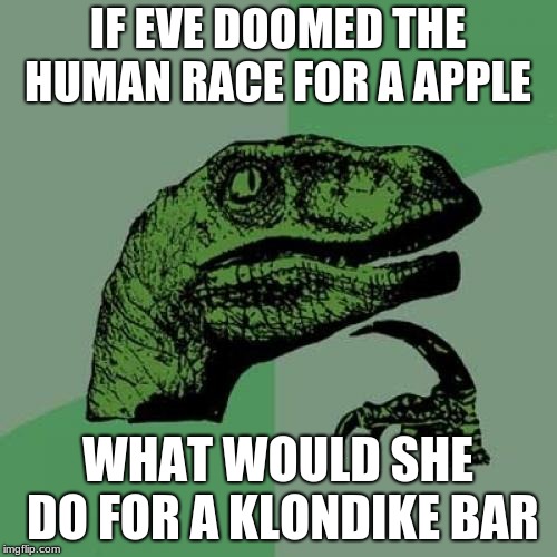 Philosoraptor Meme | IF EVE DOOMED THE HUMAN RACE FOR A APPLE WHAT WOULD SHE DO FOR A KLONDIKE BAR | image tagged in memes,philosoraptor | made w/ Imgflip meme maker