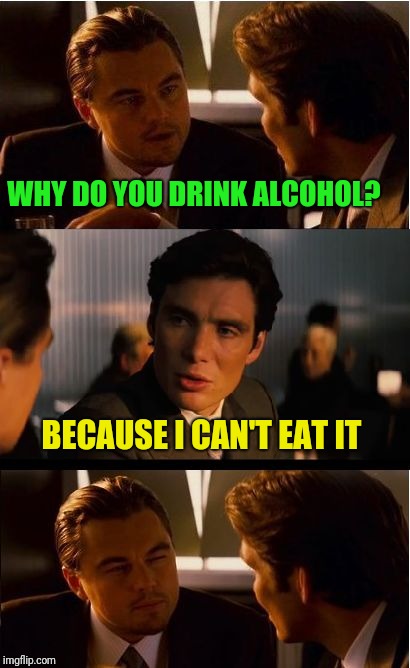 Inception Meme | WHY DO YOU DRINK ALCOHOL? BECAUSE I CAN'T EAT IT | image tagged in memes,inception | made w/ Imgflip meme maker