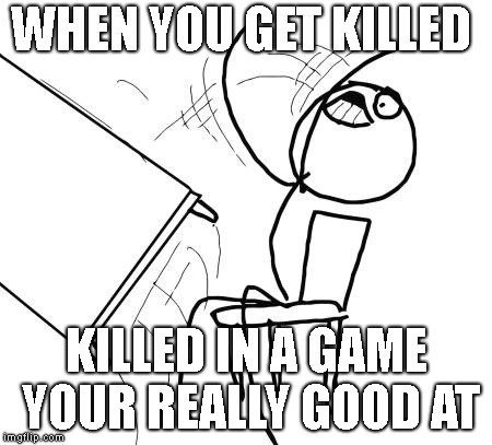 Table Flip Guy | WHEN YOU GET KILLED; KILLED IN A GAME YOUR REALLY GOOD AT | image tagged in memes,table flip guy | made w/ Imgflip meme maker