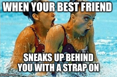 WHEN YOUR BEST FRIEND SNEAKS UP BEHIND YOU WITH A STRAP ON | made w/ Imgflip meme maker