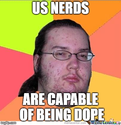 Nerd | US NERDS ARE CAPABLE OF BEING DOPE | image tagged in nerd | made w/ Imgflip meme maker
