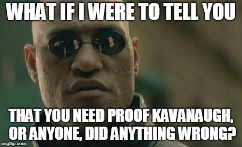 Matrix Morpheus Meme | WHAT IF I WERE TO TELL YOU; THAT YOU NEED PROOF KAVANAUGH, OR ANYONE, DID ANYTHING WRONG? | image tagged in memes,matrix morpheus | made w/ Imgflip meme maker