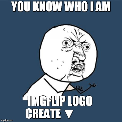Y U No Meme | YOU KNOW WHO I AM; IMGFLIP LOGO  

CREATE ▼ | image tagged in memes,y u no | made w/ Imgflip meme maker