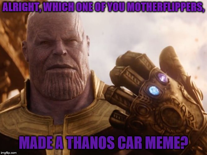 Thanos Car is deader than Peter | ALRIGHT, WHICH ONE OF YOU MOTHERFLIPPERS, MADE A THANOS CAR MEME? | image tagged in thanos smile,memes,thanos,thanos car | made w/ Imgflip meme maker
