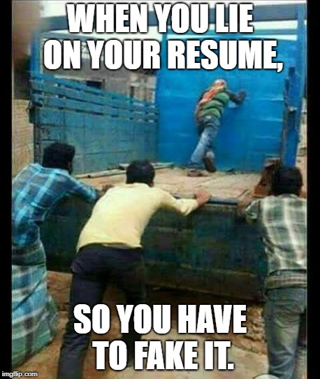 lying on your resume | WHEN YOU LIE ON YOUR RESUME, SO YOU HAVE TO FAKE IT. | image tagged in work | made w/ Imgflip meme maker
