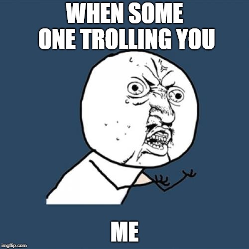 Y U No | WHEN SOME ONE TROLLING YOU; ME | image tagged in memes,y u no | made w/ Imgflip meme maker