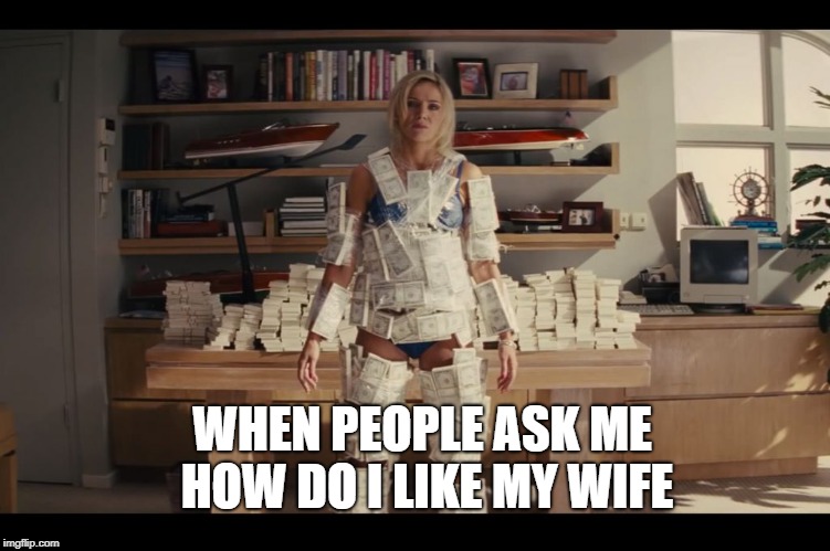 wolf of wall street money strapped on body | WHEN PEOPLE ASK ME HOW DO I LIKE MY WIFE | image tagged in wolf of wall street money strapped on body | made w/ Imgflip meme maker